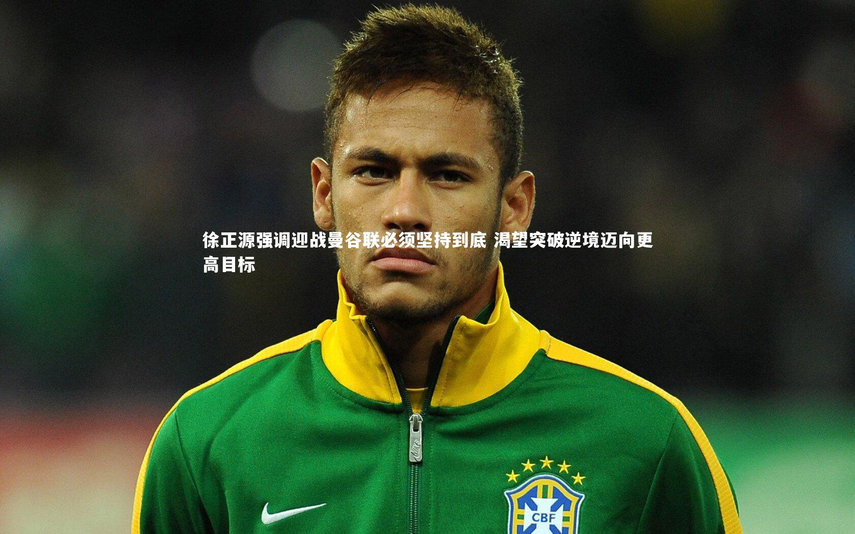 徐正源强调迎战曼谷联必须坚持到底 渴望突破逆境迈向更高目标