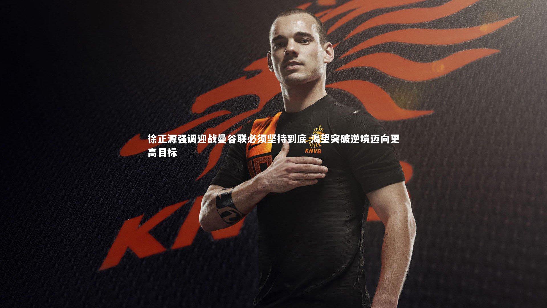 徐正源强调迎战曼谷联必须坚持到底 渴望突破逆境迈向更高目标